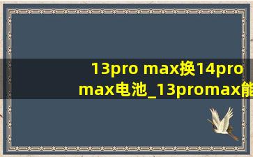 13pro max换14promax电池_13promax能换14promax电池吗